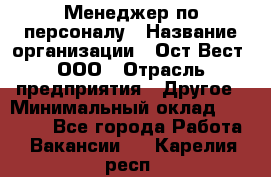 Менеджер по персоналу › Название организации ­ Ост-Вест, ООО › Отрасль предприятия ­ Другое › Минимальный оклад ­ 28 000 - Все города Работа » Вакансии   . Карелия респ.